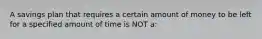 A savings plan that requires a certain amount of money to be left for a specified amount of time is NOT a: