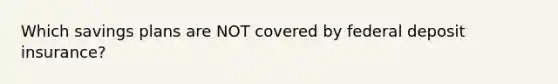 Which savings plans are NOT covered by federal deposit insurance?