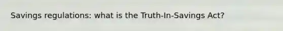 Savings regulations: what is the Truth-In-Savings Act?