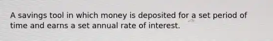 A savings tool in which money is deposited for a set period of time and earns a set annual rate of interest.