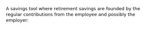 A savings tool where retirement savings are founded by the regular contributions from the employee and possibly the employer: