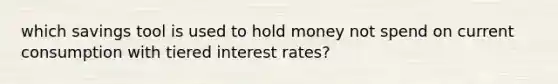 which savings tool is used to hold money not spend on current consumption with tiered interest rates?