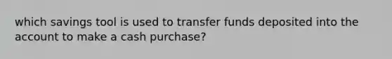 which savings tool is used to transfer funds deposited into the account to make a cash purchase?