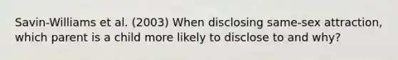 Savin-Williams et al. (2003) When disclosing same-sex attraction, which parent is a child more likely to disclose to and why?