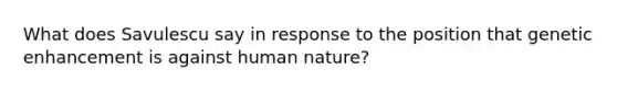 What does Savulescu say in response to the position that genetic enhancement is against human nature?