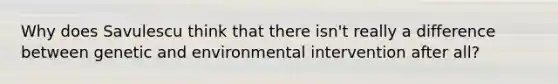 Why does Savulescu think that there isn't really a difference between genetic and environmental intervention after all?