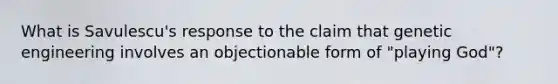 What is Savulescu's response to the claim that genetic engineering involves an objectionable form of "playing God"?