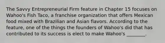 The Savvy Entrepreneurial Firm feature in Chapter 15 focuses on Wahoo's Fish Taco, a franchise organization that offers Mexican food mixed with Brazilian and Asian flavors. According to the feature, one of the things the founders of Wahoo's did that has contributed to its success is elect to make Wahoo's ________.