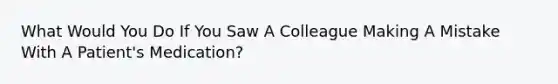 What Would You Do If You Saw A Colleague Making A Mistake With A Patient's Medication?