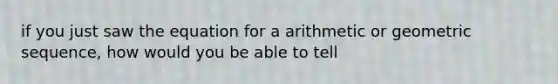 if you just saw the equation for a arithmetic or geometric sequence, how would you be able to tell