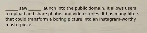 ______ saw ______ launch into the public domain. It allows users to upload and share photos and video stories. It has many filters that could transform a boring picture into an Instagram-worthy masterpiece.