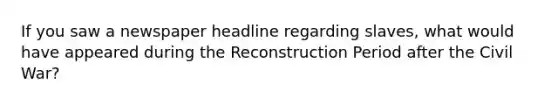 If you saw a newspaper headline regarding slaves, what would have appeared during the Reconstruction Period after the Civil War?