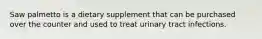 Saw palmetto is a dietary supplement that can be purchased over the counter and used to treat urinary tract infections.