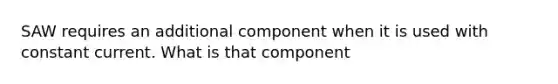 SAW requires an additional component when it is used with constant current. What is that component