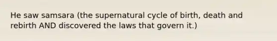 He saw samsara (the supernatural cycle of birth, death and rebirth AND discovered the laws that govern it.)