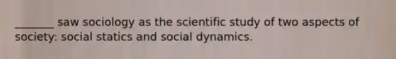 _______ saw sociology as the scientific study of two aspects of society: social statics and social dynamics.