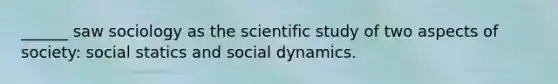 ______ saw sociology as the scientific study of two aspects of society: social statics and social dynamics.