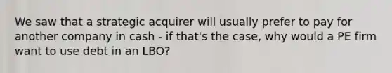 We saw that a strategic acquirer will usually prefer to pay for another company in cash - if that's the case, why would a PE firm want to use debt in an LBO?