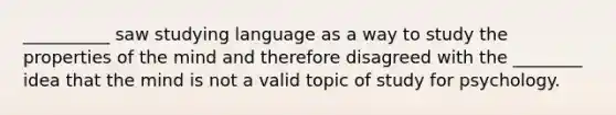 __________ saw studying language as a way to study the properties of the mind and therefore disagreed with the ________ idea that the mind is not a valid topic of study for psychology.