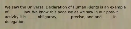 We saw the Universal Declaration of Human Rights is an example of _______ law. We know this because as we saw in our post-it activity it is _____ obligatory, ______ precise, and and _____ in delegation.