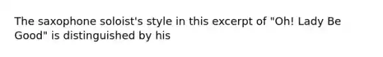 The saxophone soloist's style in this excerpt of "Oh! Lady Be Good" is distinguished by his