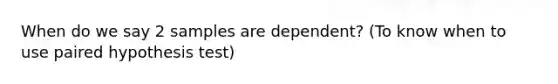 When do we say 2 samples are dependent? (To know when to use paired hypothesis test)