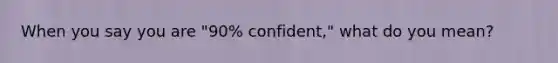 When you say you are ​"90​% ​confident," what do you​ mean?