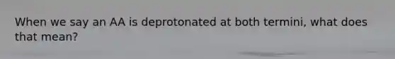 When we say an AA is deprotonated at both termini, what does that mean?