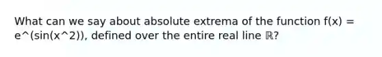 What can we say about absolute extrema of the function f(x) = e^(sin(x^2)), defined over the entire real line ℝ?