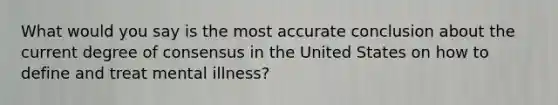 What would you say is the most accurate conclusion about the current degree of consensus in the United States on how to define and treat mental illness?