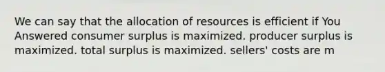 We can say that the allocation of resources is efficient if You Answered consumer surplus is maximized. producer surplus is maximized. total surplus is maximized. sellers' costs are m