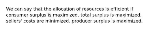 We can say that the allocation of resources is efficient if consumer surplus is maximized. total surplus is maximized. sellers' costs are minimized. producer surplus is maximized.