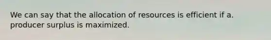 We can say that the allocation of resources is efficient if a. producer surplus is maximized.