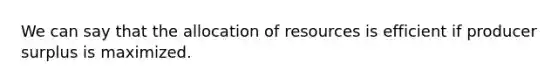 We can say that the allocation of resources is efficient if producer surplus is maximized.