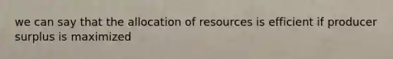 we can say that the allocation of resources is efficient if producer surplus is maximized