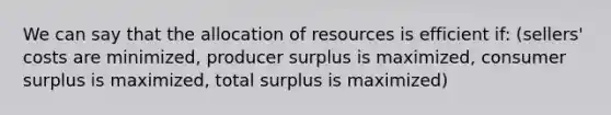 We can say that the allocation of resources is efficient if: (sellers' costs are minimized, producer surplus is maximized, consumer surplus is maximized, total surplus is maximized)