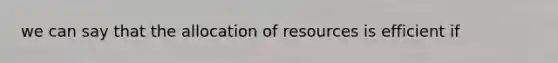 we can say that the allocation of resources is efficient if