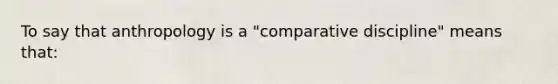 To say that anthropology is a "comparative discipline" means that: