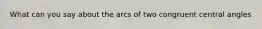 What can you say about the arcs of two congruent central angles