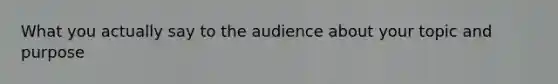 What you actually say to the audience about your topic and purpose