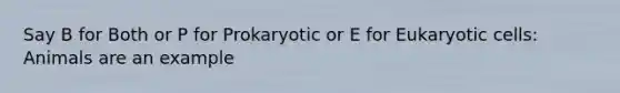 Say B for Both or P for Prokaryotic or E for Eukaryotic cells: Animals are an example