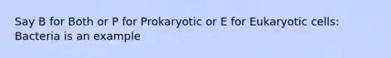 Say B for Both or P for Prokaryotic or E for Eukaryotic cells: Bacteria is an example