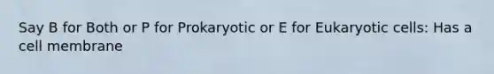 Say B for Both or P for Prokaryotic or E for Eukaryotic cells: Has a cell membrane