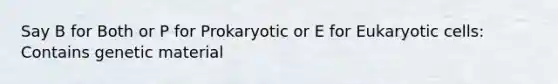 Say B for Both or P for Prokaryotic or E for Eukaryotic cells: Contains genetic material