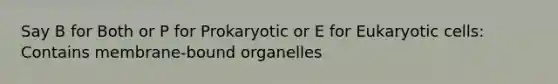 Say B for Both or P for Prokaryotic or E for Eukaryotic cells: Contains membrane-bound organelles