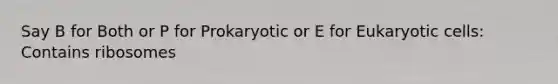 Say B for Both or P for Prokaryotic or E for Eukaryotic cells: Contains ribosomes