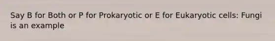 Say B for Both or P for Prokaryotic or E for Eukaryotic cells: Fungi is an example