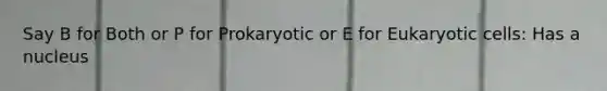 Say B for Both or P for Prokaryotic or E for Eukaryotic cells: Has a nucleus