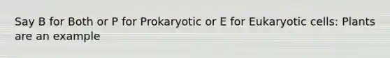 Say B for Both or P for Prokaryotic or E for Eukaryotic cells: Plants are an example