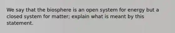 We say that the biosphere is an open system for energy but a closed system for matter; explain what is meant by this statement.